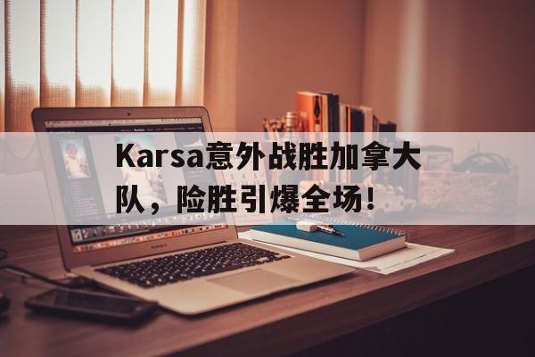 电竞-Karsa意外战胜加拿大队，险胜引爆全场！-电竞