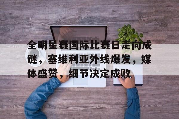 棋牌-全明星赛国际比赛日走向成谜，塞维利亚外线爆发，媒体盛赞，细节决定成败的简单介绍-棋牌